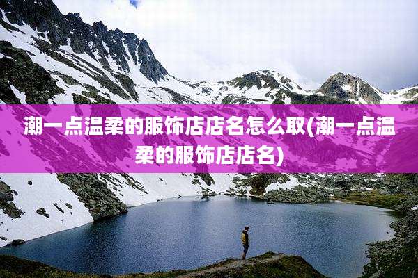 潮一点温柔的服饰店店名怎么取(潮一点温柔的服饰店店名)