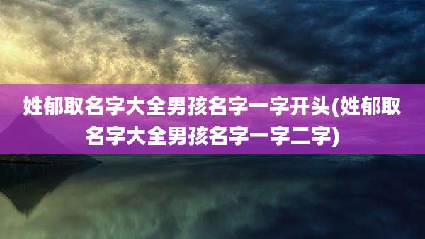 姓郁取名字大全男孩名字一字开头(姓郁取名字大全男孩名字一字二字)