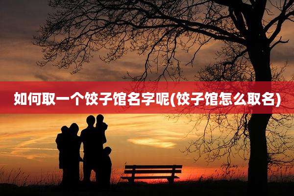 如何取一个饺子馆名字呢(饺子馆怎么取名)