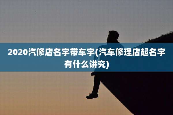 2020汽修店名字带车字(汽车修理店起名字有什么讲究)