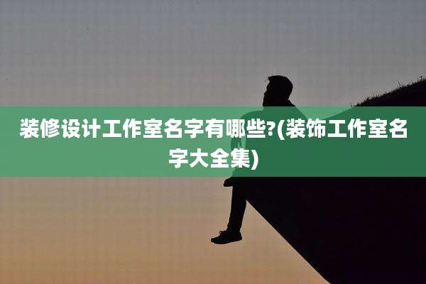 装修设计工作室名字有哪些?(装饰工作室名字大全集)