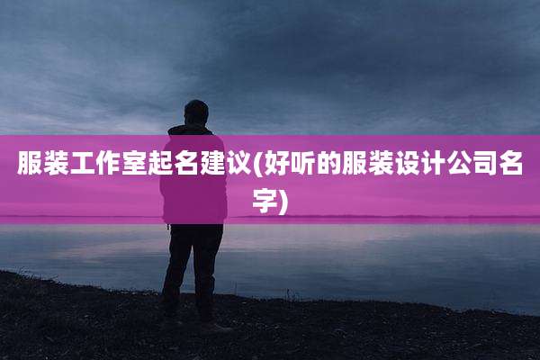 服装工作室起名建议(好听的服装设计公司名字)