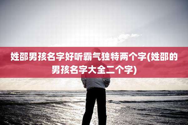 姓邵男孩名字好听霸气独特两个字(姓邵的男孩名字大全二个字)