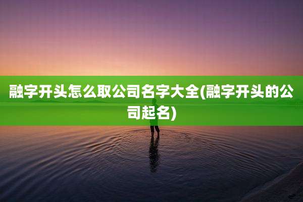 融字开头怎么取公司名字大全(融字开头的公司起名)