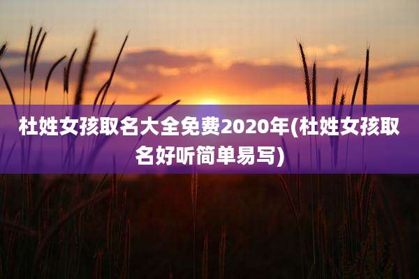 杜姓女孩取名大全免费2020年(杜姓女孩取名好听简单易写)
