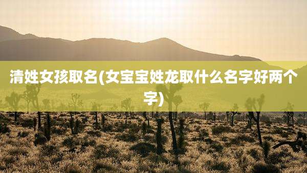清姓女孩取名(女宝宝姓龙取什么名字好两个字)