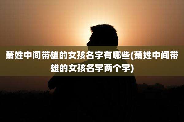 萧姓中间带雄的女孩名字有哪些(萧姓中间带雄的女孩名字两个字)