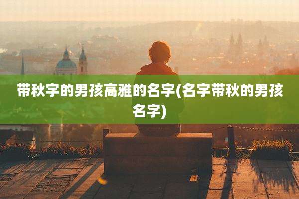 带秋字的男孩高雅的名字(名字带秋的男孩名字)