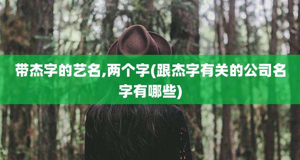 带杰字的艺名,两个字(跟杰字有关的公司名字有哪些)