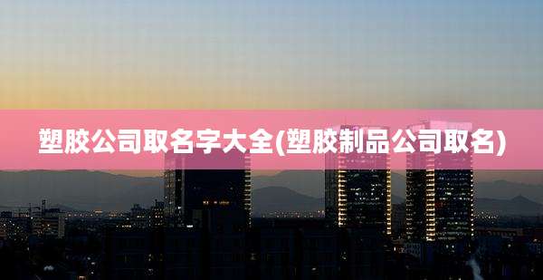 塑胶公司取名字大全(塑胶制品公司取名)