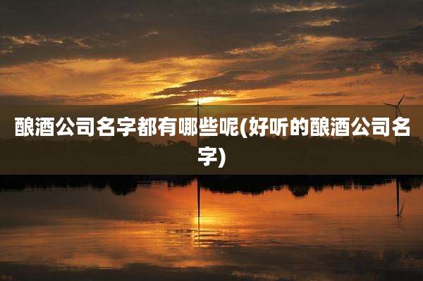酿酒公司名字都有哪些呢(好听的酿酒公司名字)