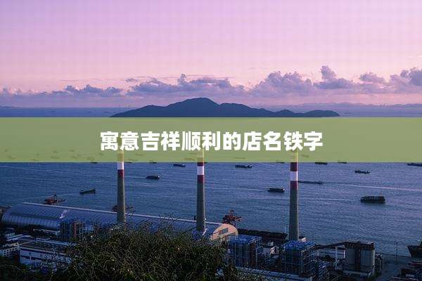 寓意吉祥顺利的店名铁字