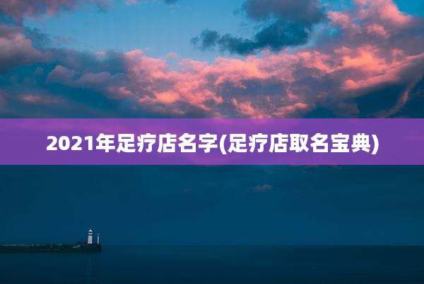 2021年足疗店名字(足疗店取名宝典)