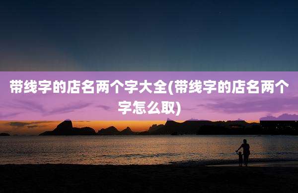 带线字的店名两个字大全(带线字的店名两个字怎么取)