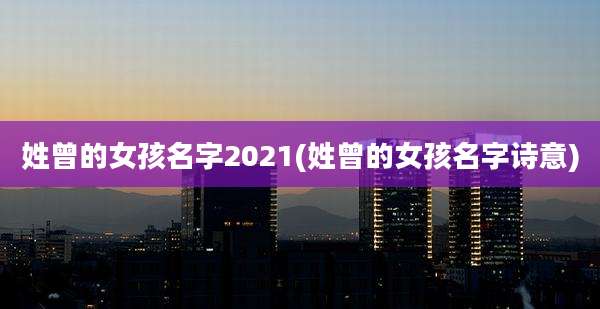姓曾的女孩名字2021(姓曾的女孩名字诗意)