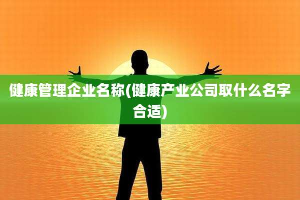 健康管理企业名称(健康产业公司取什么名字合适)
