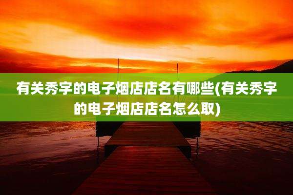 有关秀字的电子烟店店名有哪些(有关秀字的电子烟店店名怎么取)