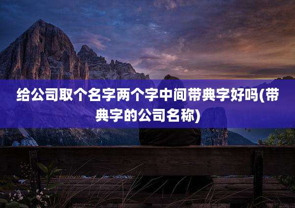 给公司取个名字两个字中间带典字好吗(带典字的公司名称)