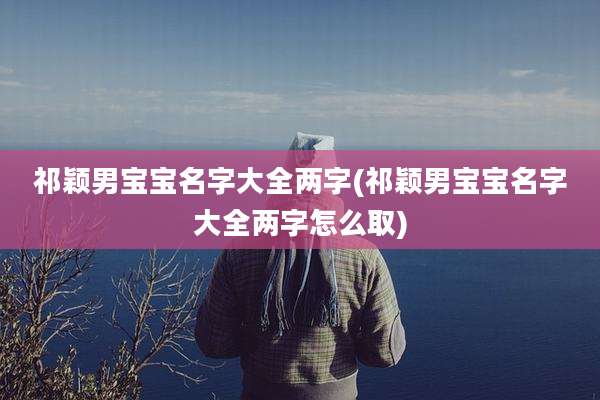 祁颖男宝宝名字大全两字(祁颖男宝宝名字大全两字怎么取)