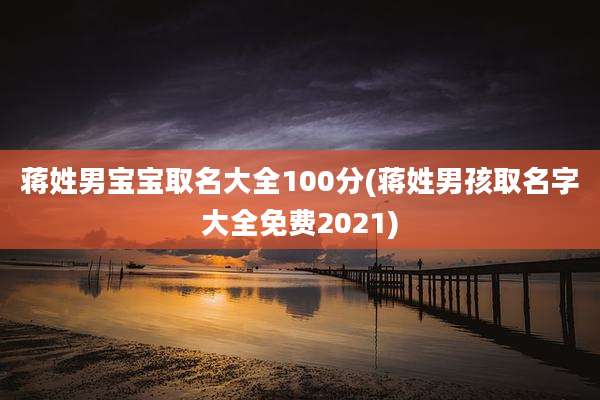 蒋姓男宝宝取名大全100分(蒋姓男孩取名字大全免费2021)
