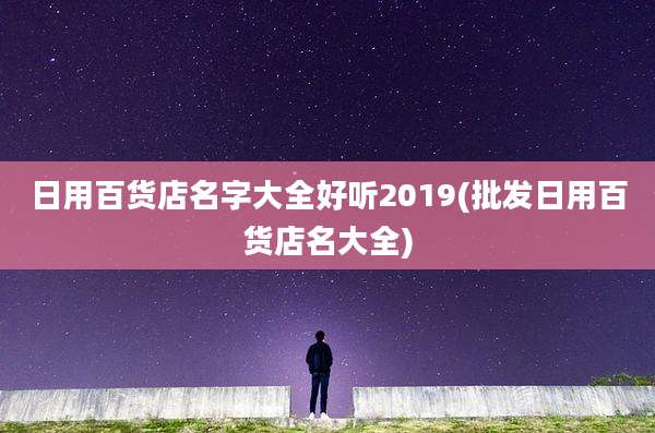 日用百货店名字大全好听2019(批发日用百货店名大全)