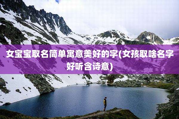 女宝宝取名简单寓意美好的字(女孩取啥名字好听含诗意)