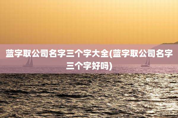 蓝字取公司名字三个字大全(蓝字取公司名字三个字好吗)