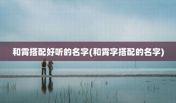 和霄搭配好听的名字(和霄字搭配的名字)