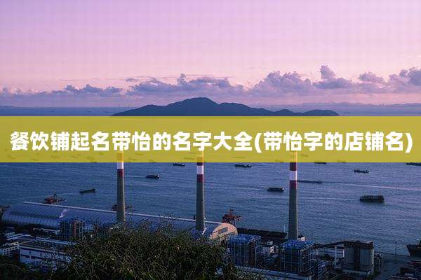 餐饮铺起名带怡的名字大全(带怡字的店铺名)