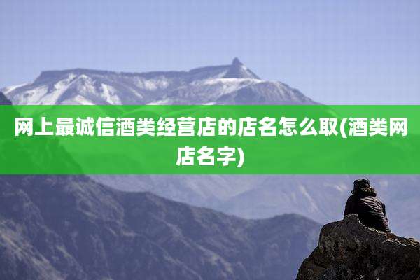 网上最诚信酒类经营店的店名怎么取(酒类网店名字)