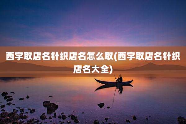西字取店名针织店名怎么取(西字取店名针织店名大全)
