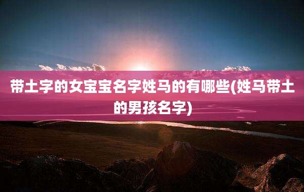 带土字的女宝宝名字姓马的有哪些(姓马带土的男孩名字)