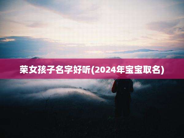 荣女孩子名字好听(2024年宝宝取名)