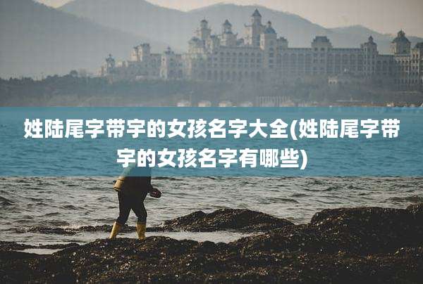 姓陆尾字带宇的女孩名字大全(姓陆尾字带宇的女孩名字有哪些)