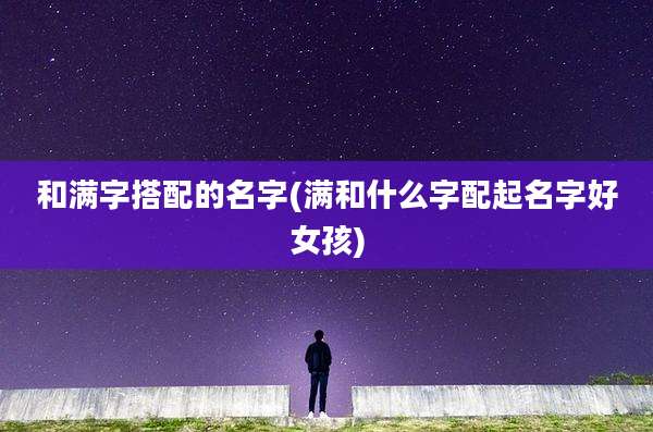 和满字搭配的名字(满和什么字配起名字好女孩)
