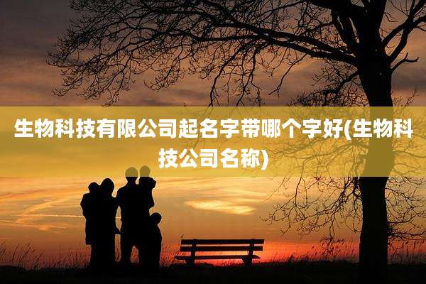 生物科技有限公司起名字带哪个字好(生物科技公司名称)