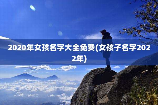 2020年女孩名字大全免费(女孩子名字2022年)