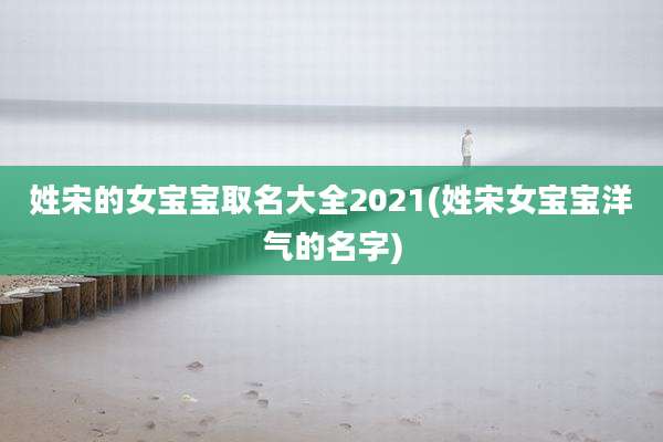 姓宋的女宝宝取名大全2021(姓宋女宝宝洋气的名字)