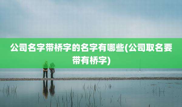 公司名字带桥字的名字有哪些(公司取名要带有桥字)