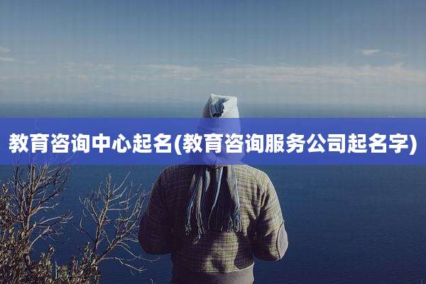 教育咨询中心起名(教育咨询服务公司起名字)