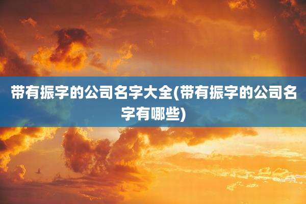 带有振字的公司名字大全(带有振字的公司名字有哪些)
