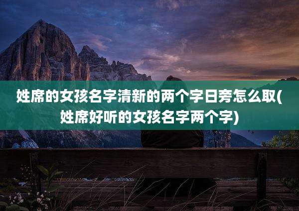 姓席的女孩名字清新的两个字日旁怎么取(姓席好听的女孩名字两个字)