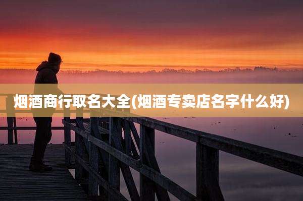 烟酒商行取名大全(烟酒专卖店名字什么好)