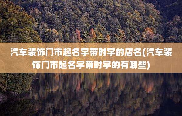 汽车装饰门市起名字带时字的店名(汽车装饰门市起名字带时字的有哪些)