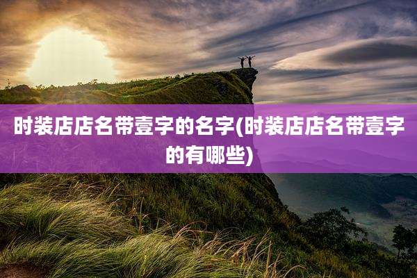 时装店店名带壹字的名字(时装店店名带壹字的有哪些)