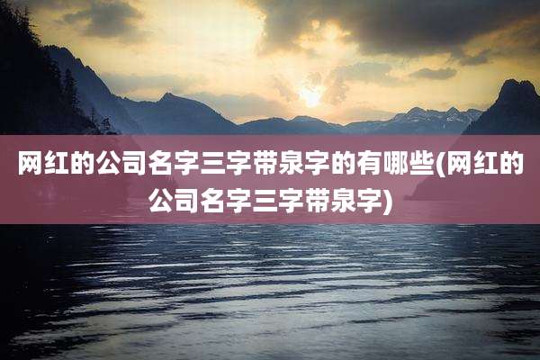 网红的公司名字三字带泉字的有哪些(网红的公司名字三字带泉字)