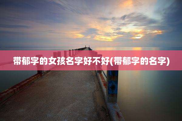 带郁字的女孩名字好不好(带郁字的名字)