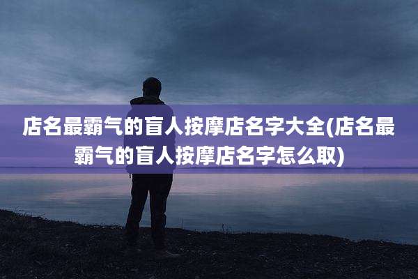 店名最霸气的盲人按摩店名字大全(店名最霸气的盲人按摩店名字怎么取)