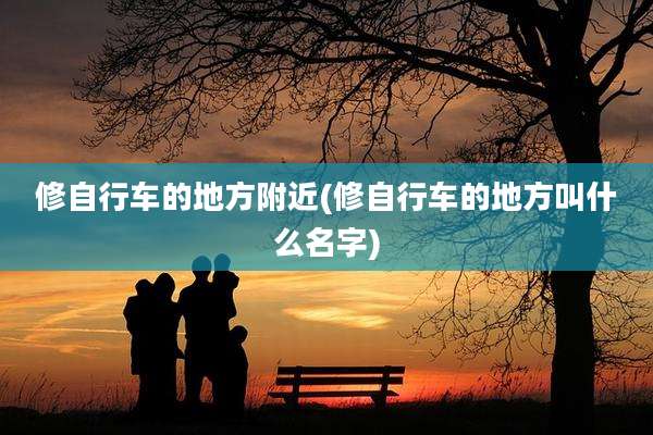修自行车的地方附近(修自行车的地方叫什么名字)