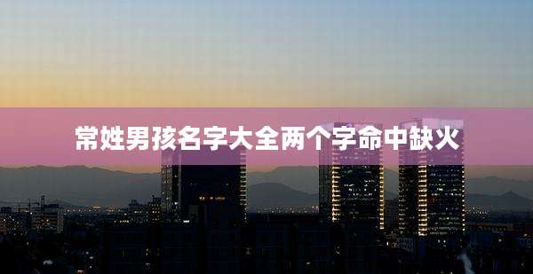 常姓男孩名字大全两个字命中缺火